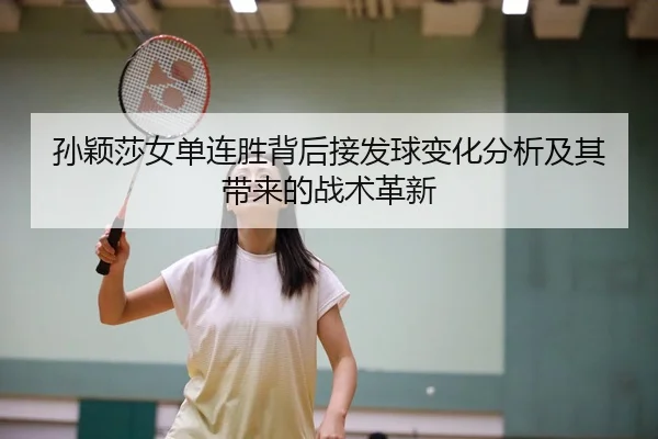 孙颖莎女单连胜背后接发球变化分析及其带来的战术革新