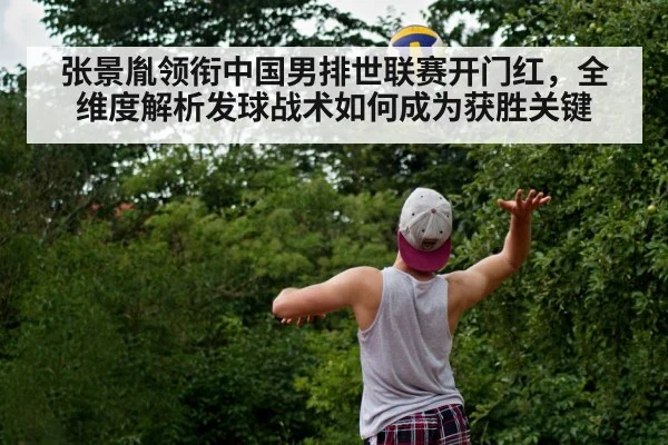 张景胤领衔中国男排世联赛开门红,全维度解析发球战术如何成为获胜关键