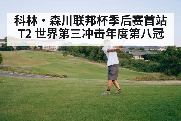 科林·森川联邦杯季后赛首站T2 世界第三冲击年度第八冠