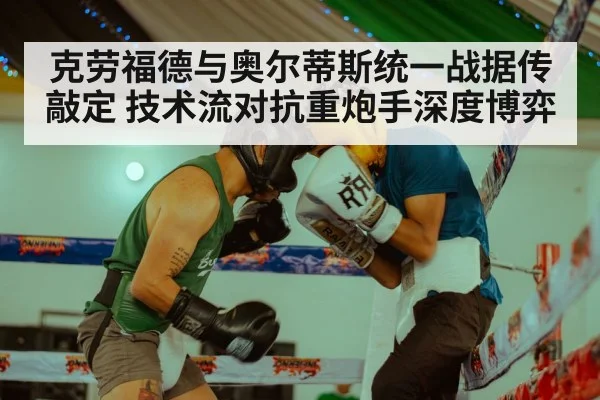 克劳福德与奥尔蒂斯统一战据传敲定 技术流对抗重炮手深度博弈
