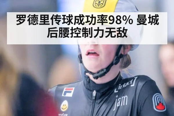 罗德里传球成功率98% 曼城后腰控制力无敌
