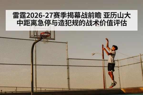 雷霆2026-27赛季揭幕战前瞻 亚历山大中距离急停与造犯规的战术价值评估