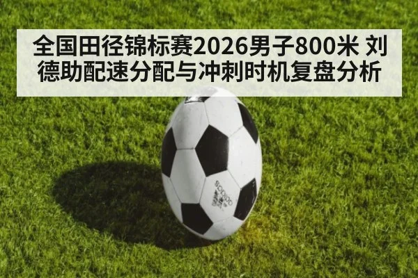 全国田径锦标赛2026男子800米 刘德助配速分配与冲刺时机复盘分析
