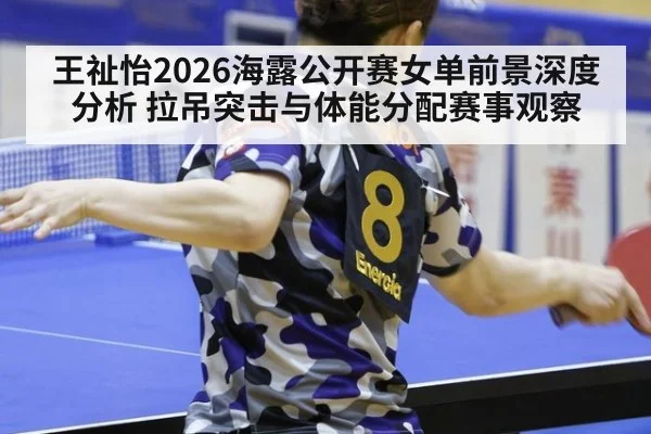 王祉怡2026海露公开赛女单前景深度分析 拉吊突击与体能分配赛事观察